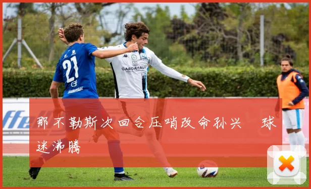 那不勒斯次回合压哨改命孙兴慜球迷沸腾