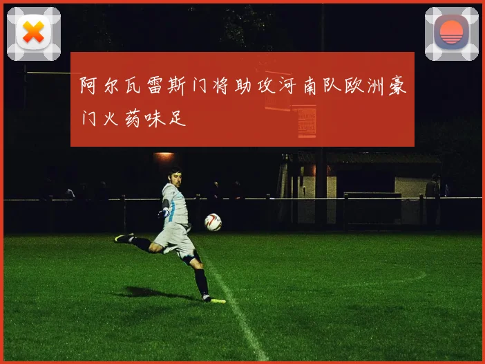 阿尔瓦雷斯门将助攻河南队欧洲豪门火药味足