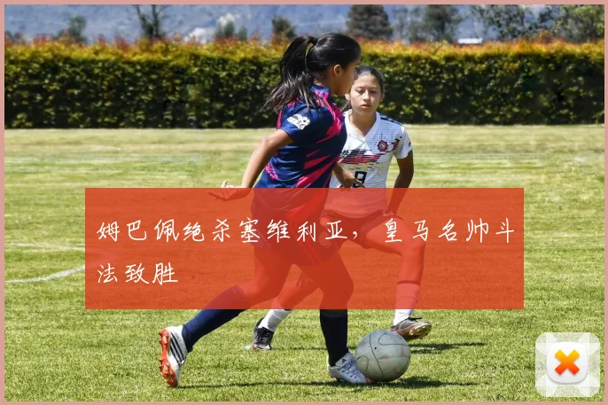 姆巴佩绝杀塞维利亚，皇马名帅斗法致胜