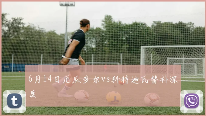 6月14日厄瓜多尔vs科特迪瓦替补深度