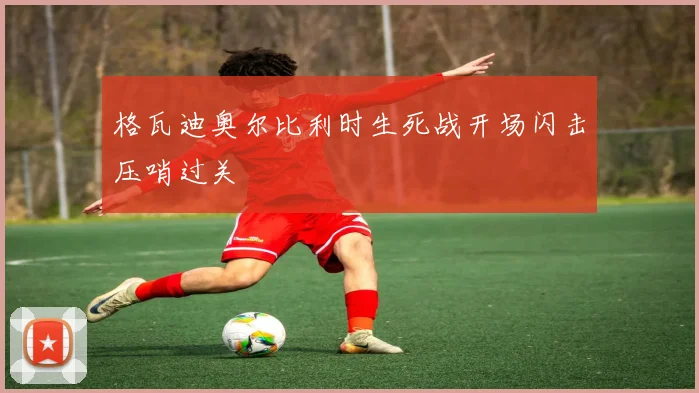 格瓦迪奥尔比利时生死战开场闪击压哨过关