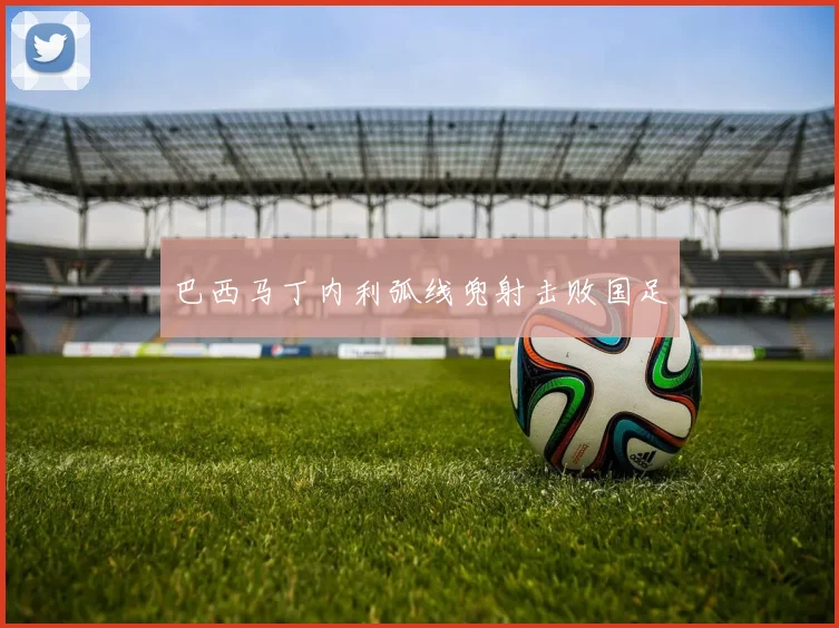 巴西马丁内利弧线兜射击败国足