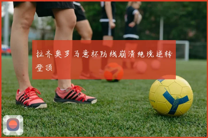 拉齐奥罗马意杯防线崩溃绝境逆转登顶
