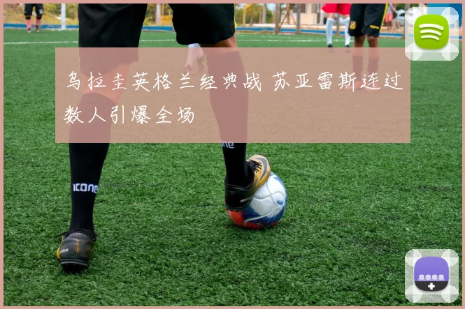 乌拉圭英格兰经典战 苏亚雷斯连过数人引爆全场
