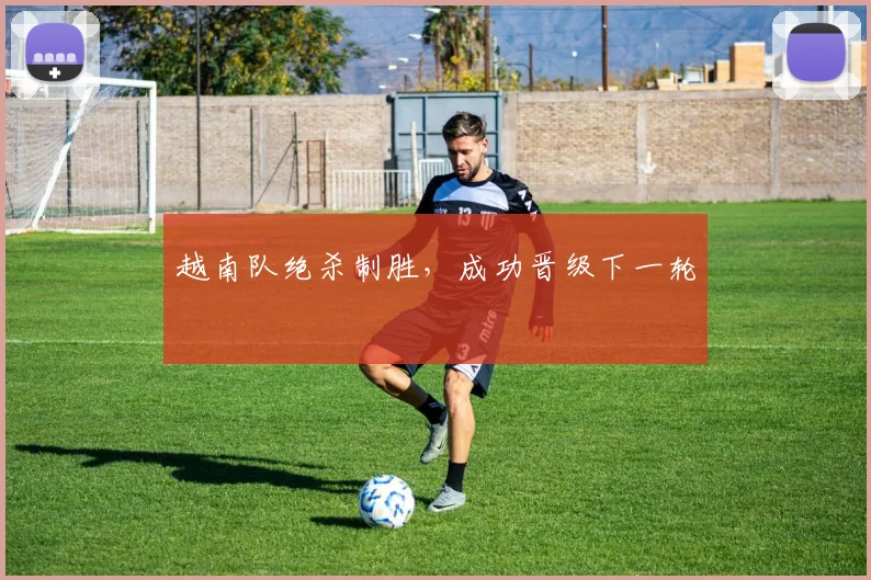 越南队绝杀制胜，成功晋级下一轮