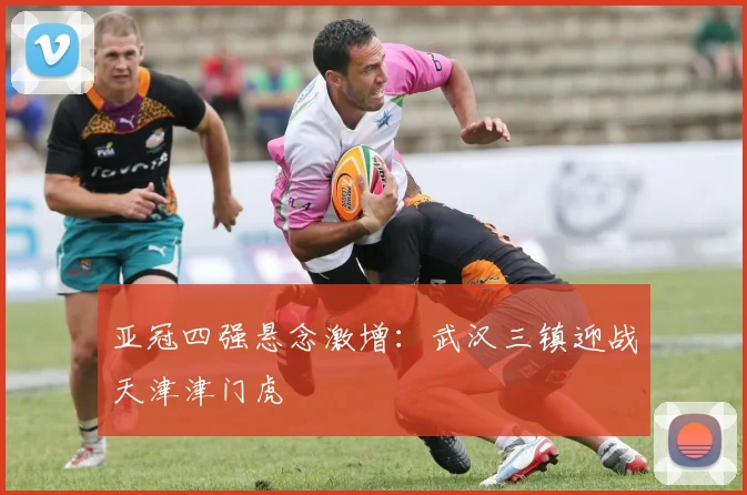 亚冠四强悬念激增：武汉三镇迎战天津津门虎