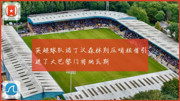 英超球队诺丁汉森林则压哨租借引进了大巴黎门将纳瓦斯