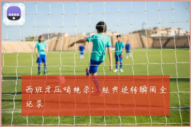 西班牙压哨绝杀：经典逆转瞬间全记录