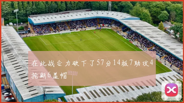 在此战合力砍下了57分14板7助攻4抢断6盖帽