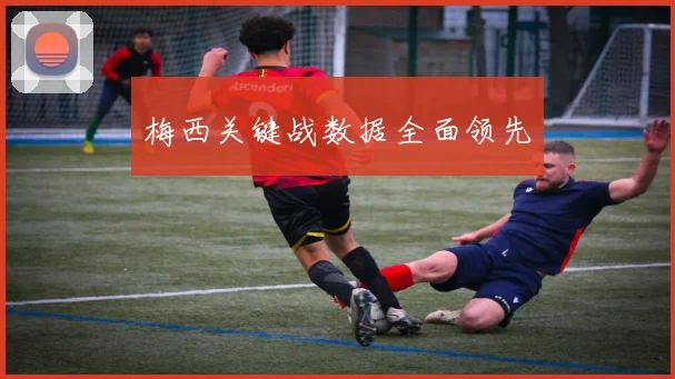 梅西关键战数据全面领先