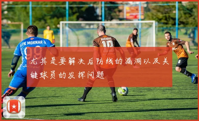 尤其是要解决后防线的漏洞以及关键球员的发挥问题