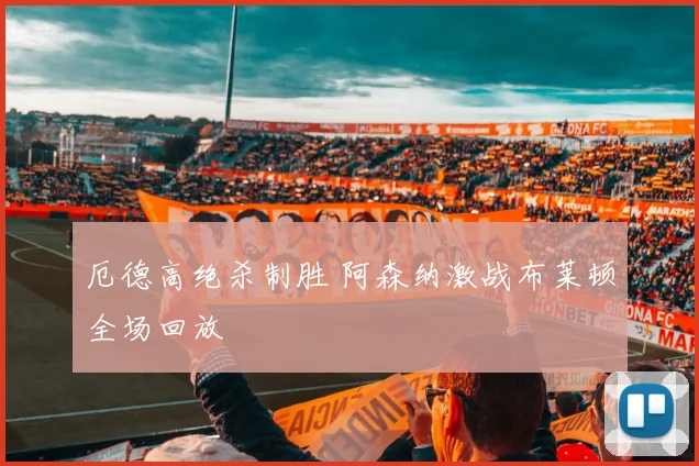 厄德高绝杀制胜 阿森纳激战布莱顿全场回放