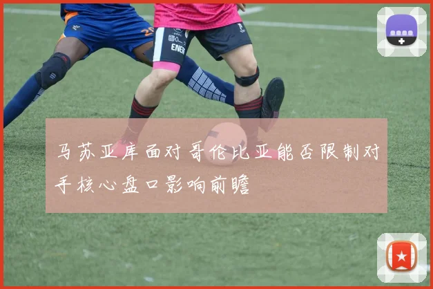 马苏亚库面对哥伦比亚能否限制对手核心盘口影响前瞻
