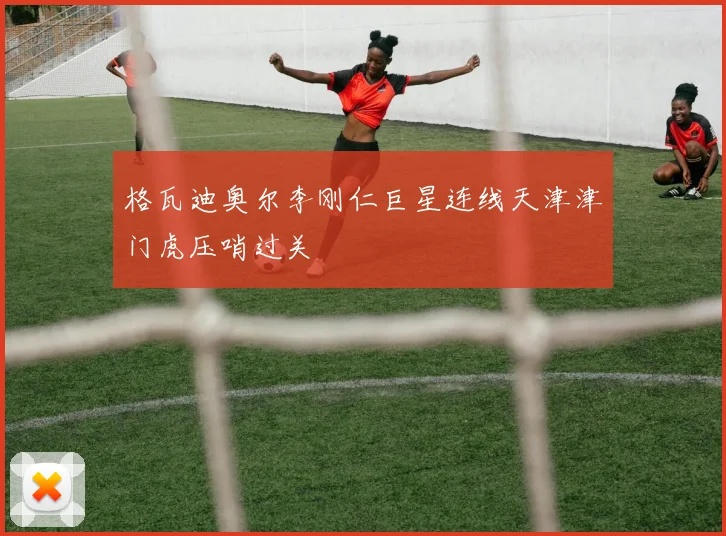 格瓦迪奥尔李刚仁巨星连线天津津门虎压哨过关