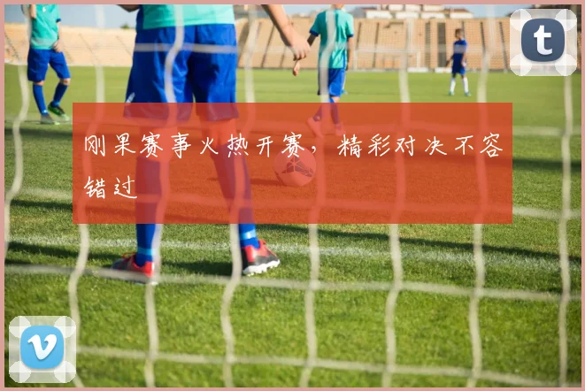 刚果赛事火热开赛，精彩对决不容错过