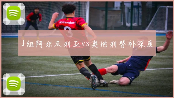 J组阿尔及利亚vs奥地利替补深度