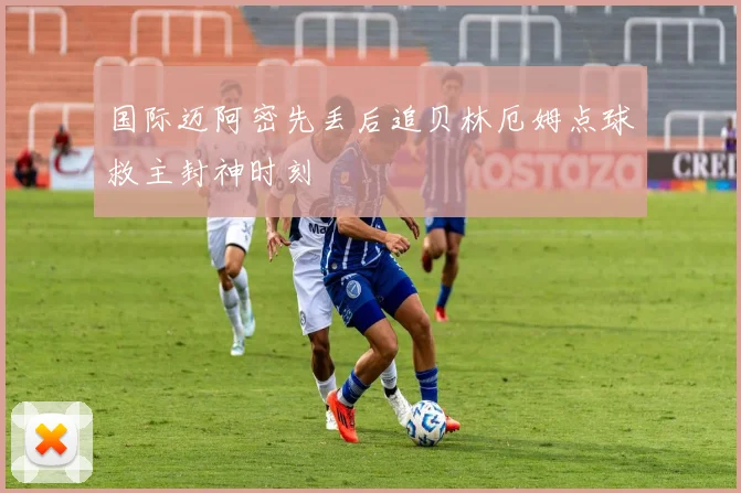 国际迈阿密先丢后追贝林厄姆点球救主封神时刻