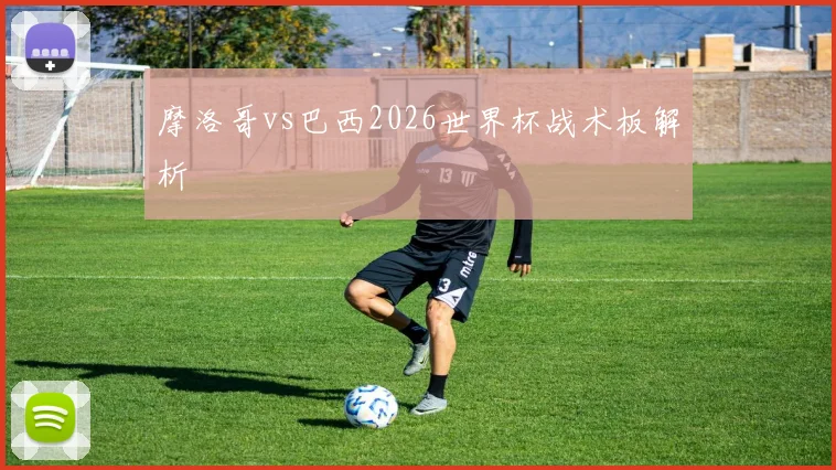 摩洛哥vs巴西2026世界杯战术板解析