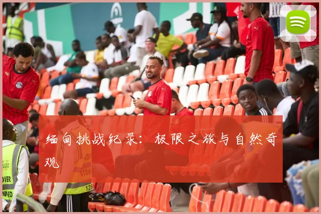 缅甸挑战纪录：极限之旅与自然奇观
