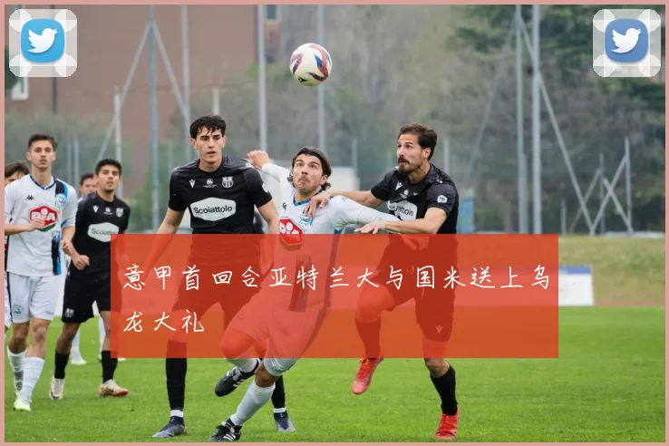 意甲首回合亚特兰大与国米送上乌龙大礼
