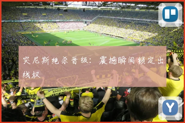 突尼斯绝杀晋级：震撼瞬间锁定出线权