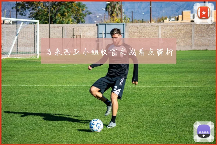 马来西亚小组收官之战看点解析