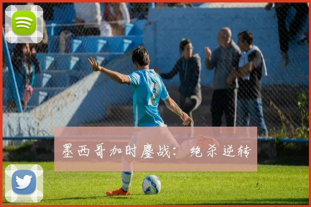 墨西哥加时鏖战：绝杀逆转