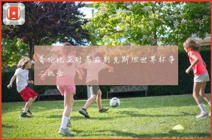哥伦比亚对乌兹别克斯坦世界杯争二机会