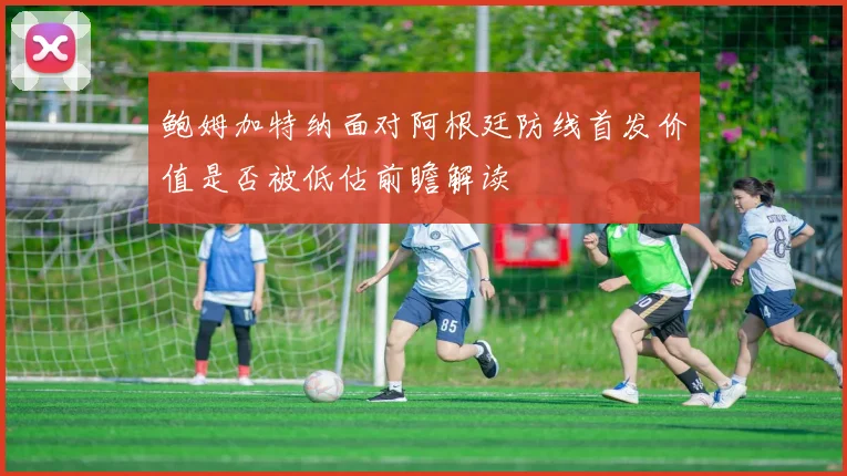 鲍姆加特纳面对阿根廷防线首发价值是否被低估前瞻解读