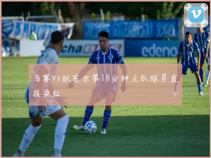 马赛vs欧塞尔第18分钟主队球员直接染红