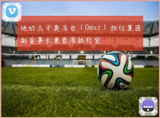 他的儿子奥马尔（Omar）担任集团副董事长兼首席执行官