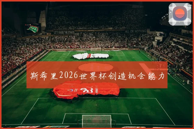 斯希里2026世界杯创造机会能力