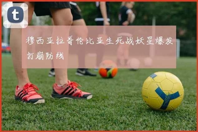 穆西亚拉哥伦比亚生死战妖星爆发打崩防线