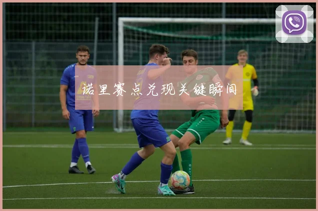 诺里赛点兑现关键瞬间