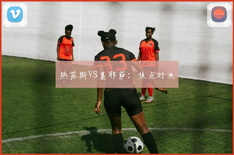 热苏斯VS基耶萨：焦点对决