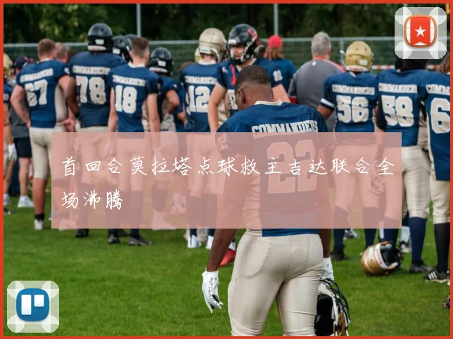 首回合莫拉塔点球救主吉达联合全场沸腾