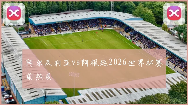 阿尔及利亚vs阿根廷2026世界杯赛前热度