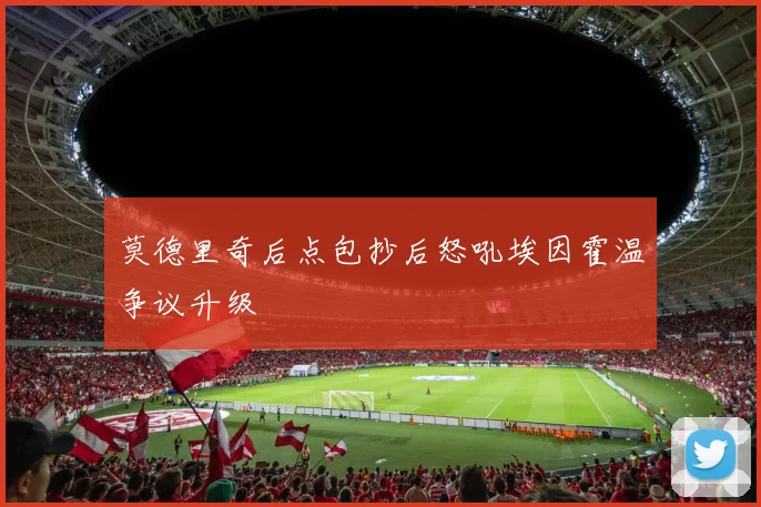 莫德里奇后点包抄后怒吼埃因霍温争议升级