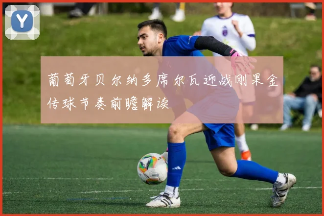 葡萄牙贝尔纳多席尔瓦迎战刚果金传球节奏前瞻解读