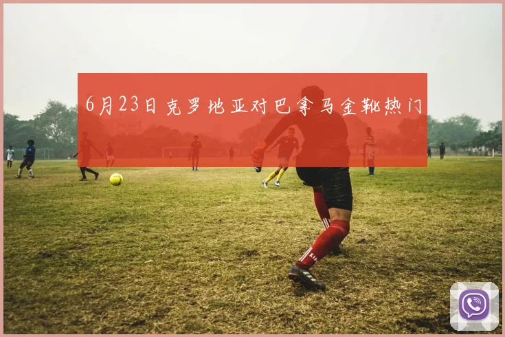 6月23日克罗地亚对巴拿马金靴热门