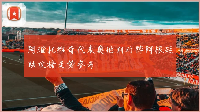 阿瑙托维奇代表奥地利对阵阿根廷助攻榜走势参考