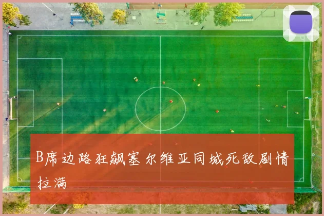 B席边路狂飙塞尔维亚同城死敌剧情拉满