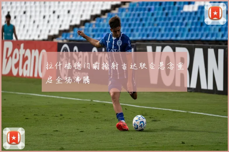 拉什福德门前抢射吉达联合悬念重启全场沸腾