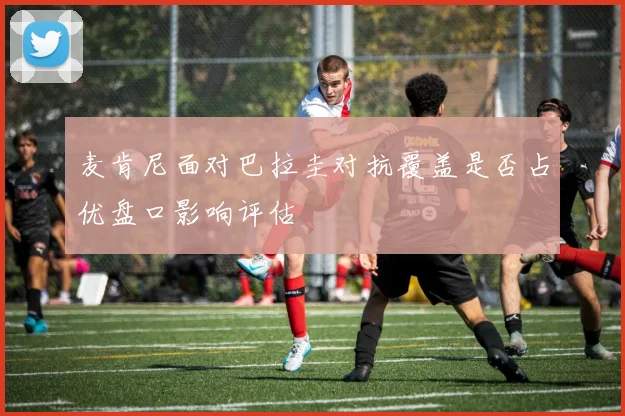 麦肯尼面对巴拉圭对抗覆盖是否占优盘口影响评估