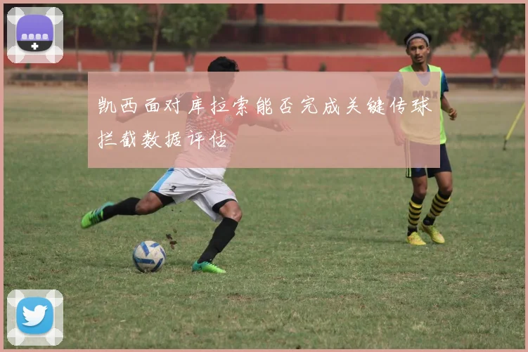 凯西面对库拉索能否完成关键传球拦截数据评估