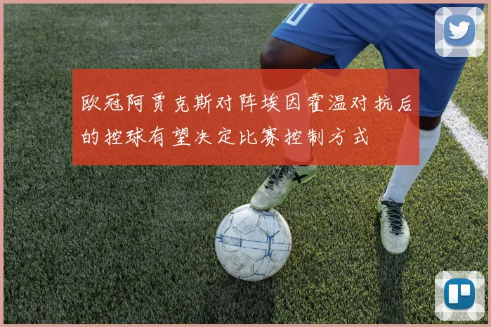 欧冠阿贾克斯对阵埃因霍温对抗后的控球有望决定比赛控制方式