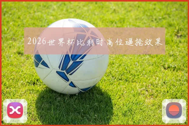 2026世界杯比利时高位逼抢效果