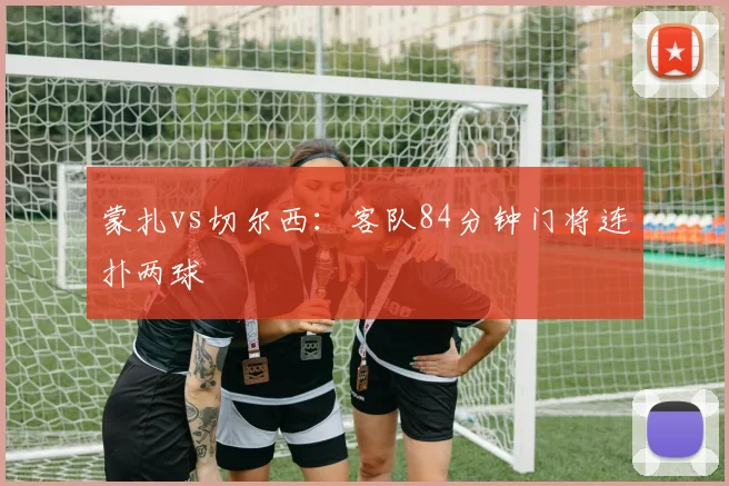 蒙扎vs切尔西:客队84分钟门将连扑两球