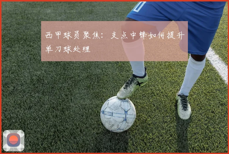 西甲球员聚焦：支点中锋如何提升单刀球处理