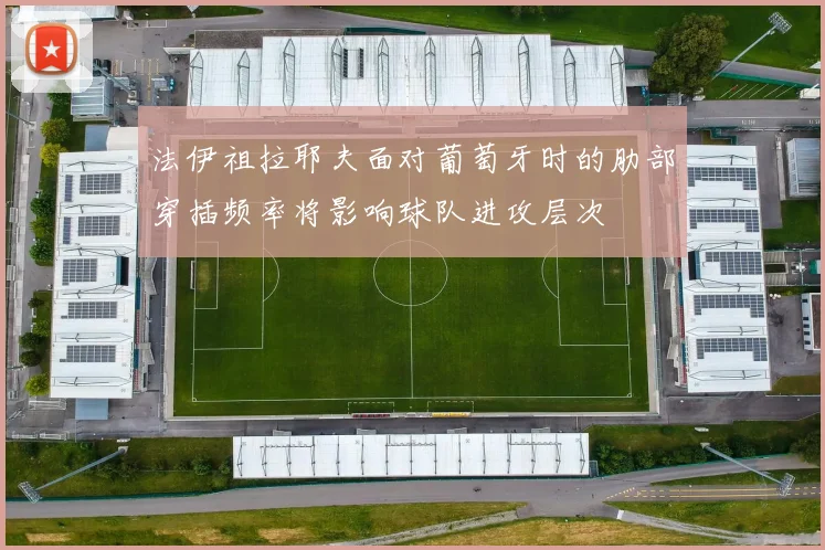 法伊祖拉耶夫面对葡萄牙时的肋部穿插频率将影响球队进攻层次
